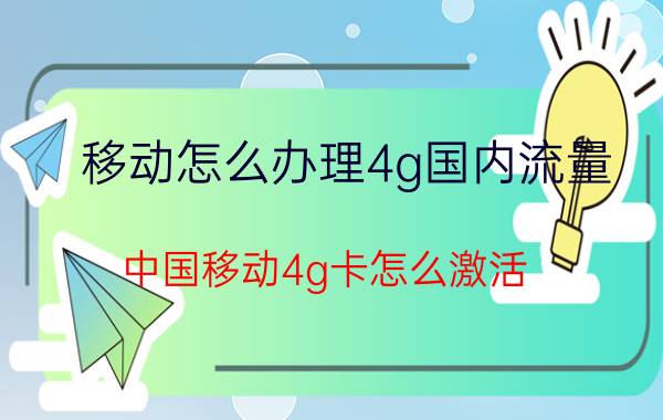 移动怎么办理4g国内流量 中国移动4g卡怎么激活，移动4g卡激活步骤？